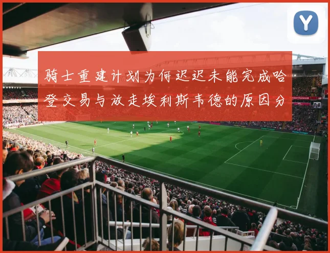 骑士重建计划为何迟迟未能完成哈登交易与放走埃利斯韦德的原因分析