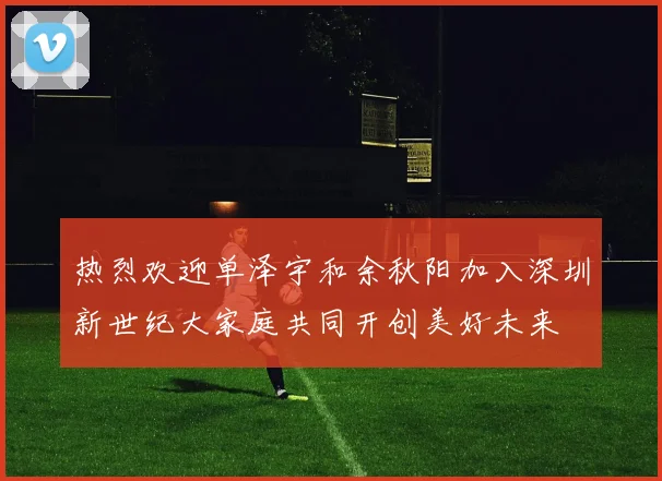 热烈欢迎单泽宇和余秋阳加入深圳新世纪大家庭共同开创美好未来